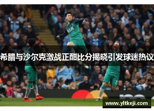 希腊与沙尔克激战正酣比分揭晓引发球迷热议