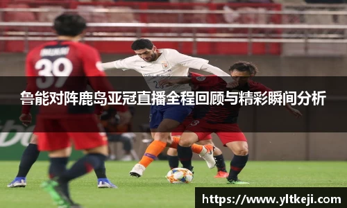 bwin必赢鲁能对阵鹿岛亚冠直播全程回顾与精彩瞬间分析
