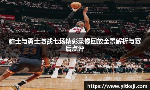 bwin必赢骑士与勇士激战七场精彩录像回放全景解析与赛后点评