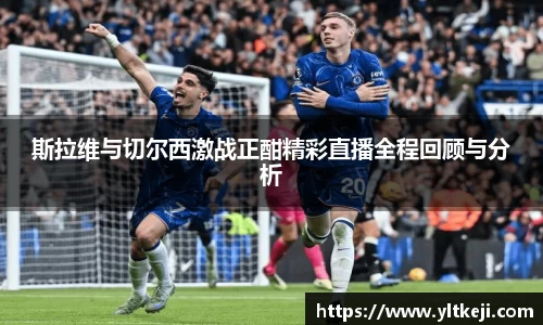 bwin必赢斯拉维与切尔西激战正酣精彩直播全程回顾与分析