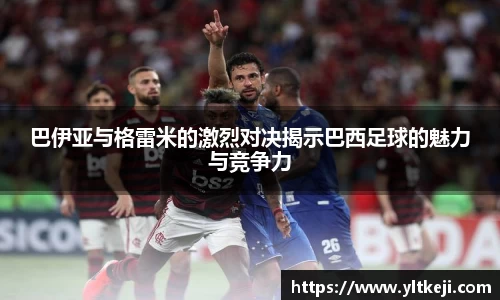 bwin必赢巴伊亚与格雷米的激烈对决揭示巴西足球的魅力与竞争力